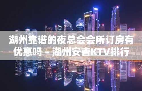 湖州靠谱的夜总会会所订房有优惠吗 – 湖州安吉KTV排行