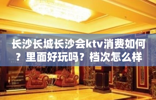 长沙长城长沙会ktv消费如何？里面好玩吗？档次怎么样