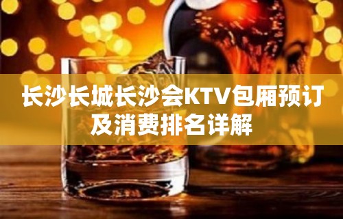 长沙长城长沙会KTV包厢预订及消费排名详解