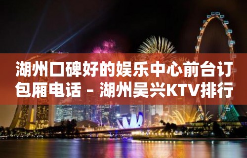 湖州口碑好的娱乐中心前台订包厢电话 – 湖州吴兴KTV排行