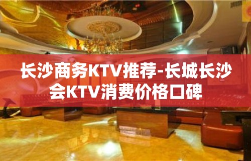 长沙商务KTV推荐-长城长沙会KTV消费价格口碑