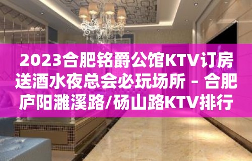 2023合肥铭爵公馆KTV订房送酒水夜总会必玩场所 – 合肥庐阳濉溪路/砀山路KTV排行