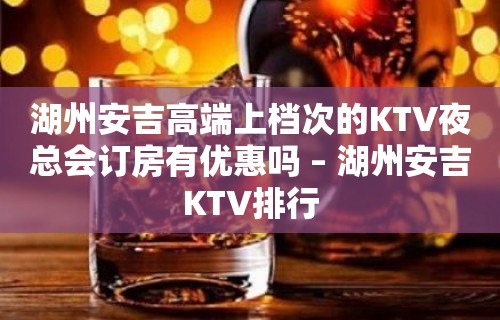 湖州安吉高端上档次的KTV夜总会订房有优惠吗 – 湖州安吉KTV排行