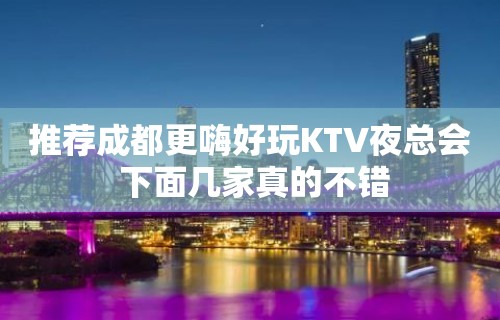 推荐成都更嗨好玩KTV夜总会 下面几家真的不错