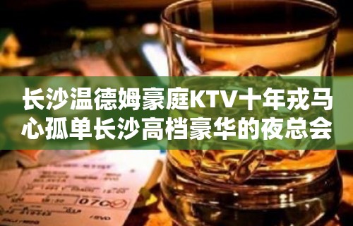 长沙温德姆豪庭KTV十年戎马心孤单长沙高档豪华的夜总会