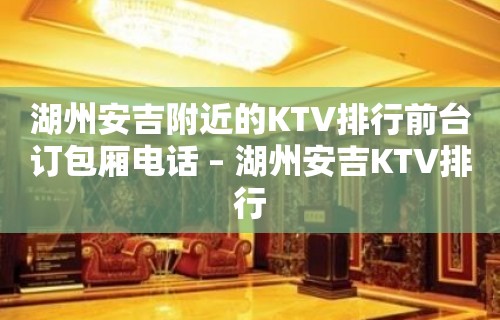 湖州安吉附近的KTV排行前台订包厢电话 – 湖州安吉KTV排行