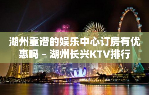 湖州靠谱的娱乐中心订房有优惠吗 – 湖州长兴KTV排行