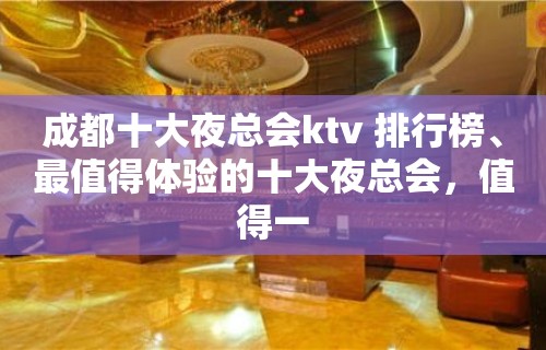 成都十大夜总会ktv 排行榜、最值得体验的十大夜总会，值得一