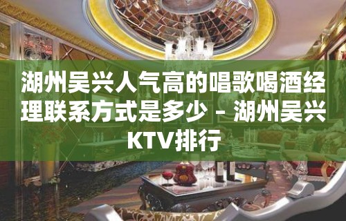 湖州吴兴人气高的唱歌喝酒经理联系方式是多少 – 湖州吴兴KTV排行