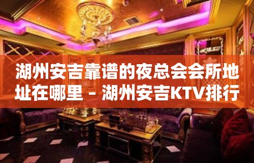 湖州安吉靠谱的夜总会会所地址在哪里 – 湖州安吉KTV排行