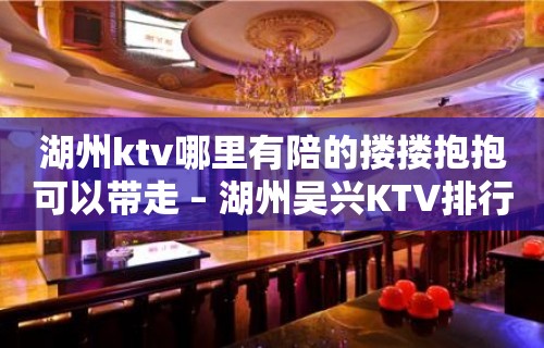 湖州ktv哪里有陪的搂搂抱抱可以带走 – 湖州吴兴KTV排行