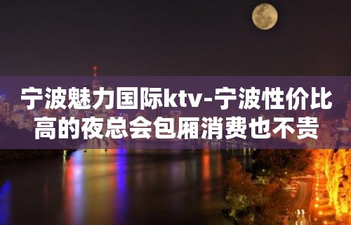 宁波魅力国际ktv-宁波性价比高的夜总会包厢消费也不贵