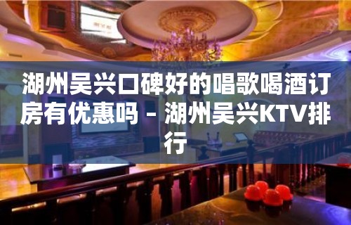 湖州吴兴口碑好的唱歌喝酒订房有优惠吗 – 湖州吴兴KTV排行