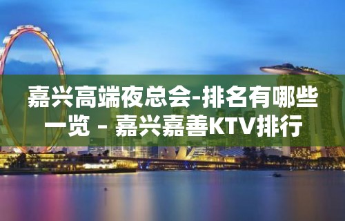 嘉兴高端夜总会-排名有哪些一览 – 嘉兴嘉善KTV排行