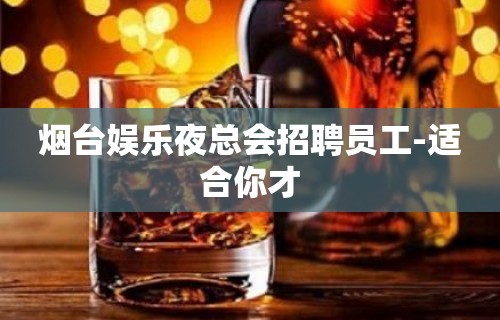 烟台娱乐夜总会招聘员工-适合你才