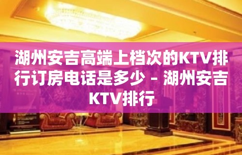 湖州安吉高端上档次的KTV排行订房电话是多少 – 湖州安吉KTV排行