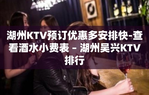 湖州KTV预订优惠多安排快-查看酒水小费表 – 湖州吴兴KTV排行