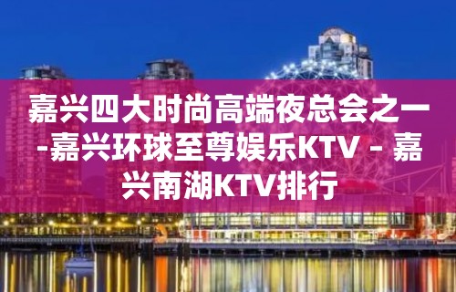 嘉兴四大时尚高端夜总会之一-嘉兴环球至尊娱乐KTV – 嘉兴南湖KTV排行