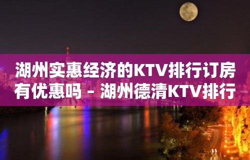 湖州实惠经济的KTV排行订房有优惠吗 – 湖州德清KTV排行