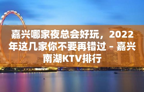 嘉兴哪家夜总会好玩，2022年这几家你不要再错过 – 嘉兴南湖KTV排行