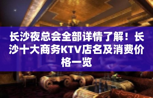 长沙夜总会全部详情了解！长沙十大商务KTV店名及消费价格一览