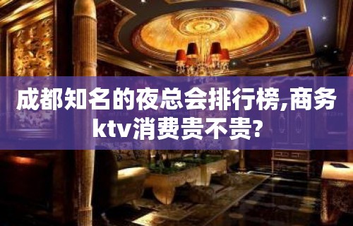 成都知名的夜总会排行榜,商务ktv消费贵不贵?