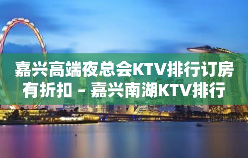 嘉兴高端夜总会KTV排行订房有折扣 – 嘉兴南湖KTV排行