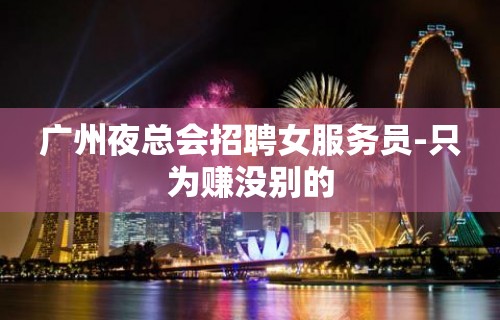 广州夜总会招聘女服务员-只为赚没别的