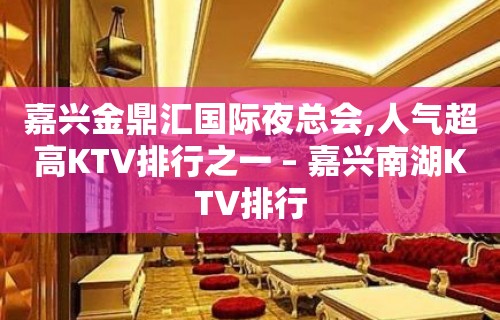 嘉兴金鼎汇国际夜总会,人气超高KTV排行之一 – 嘉兴南湖KTV排行