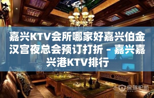 嘉兴KTV会所哪家好嘉兴伯金汉宫夜总会预订打折 – 嘉兴嘉兴港KTV排行