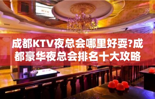 成都KTV夜总会哪里好耍?成都豪华夜总会排名十大攻略