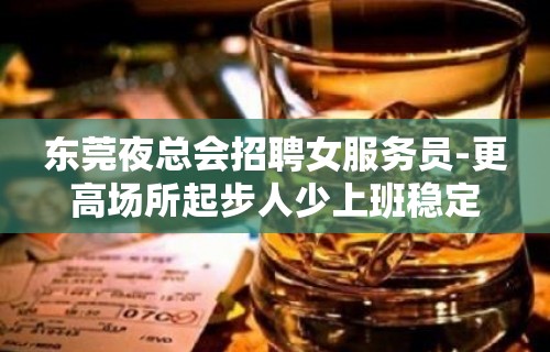 东莞夜总会招聘女服务员-更高场所起步人少上班稳定