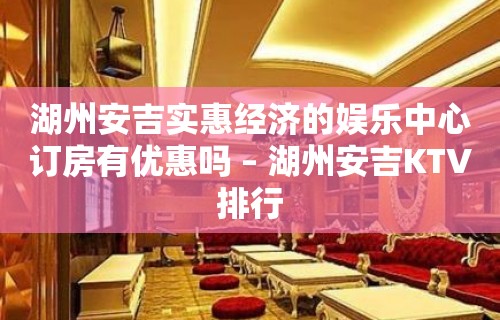 湖州安吉实惠经济的娱乐中心订房有优惠吗 – 湖州安吉KTV排行