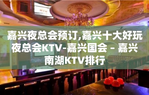 嘉兴夜总会预订,嘉兴十大好玩夜总会KTV-嘉兴国会 – 嘉兴南湖KTV排行