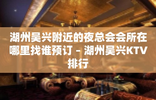 湖州吴兴附近的夜总会会所在哪里找谁预订 – 湖州吴兴KTV排行