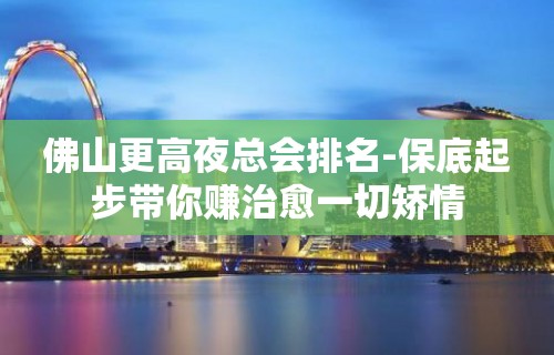 佛山更高夜总会排名-保底起步带你赚治愈一切矫情