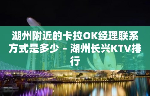 湖州附近的卡拉OK经理联系方式是多少 – 湖州长兴KTV排行