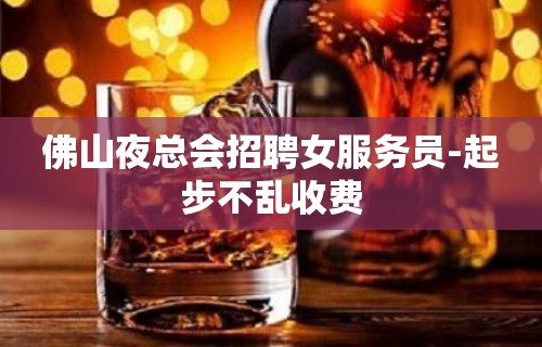 佛山夜总会招聘女服务员-起步不乱收费