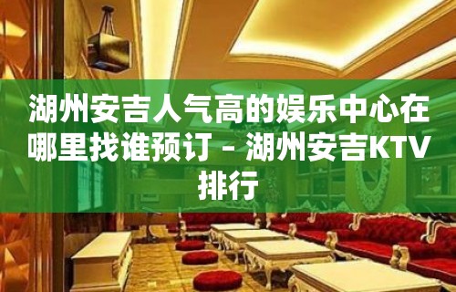 湖州安吉人气高的娱乐中心在哪里找谁预订 – 湖州安吉KTV排行