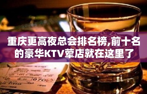 重庆更高夜总会排名榜,前十名的豪华KTV荤店就在这里了