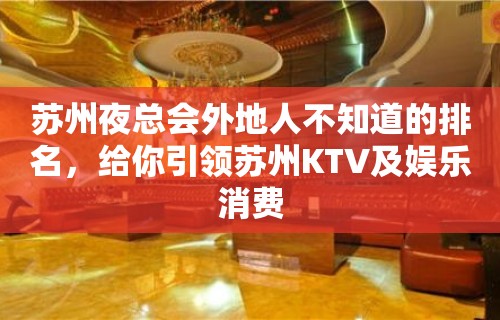 苏州夜总会外地人不知道的排名，给你引领苏州KTV及娱乐消费