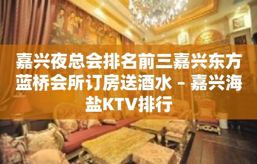 嘉兴夜总会排名前三嘉兴东方蓝桥会所订房送酒水 – 嘉兴海盐KTV排行