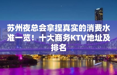 苏州夜总会拿捏真实的消费水准一览！十大商务KTV地址及排名