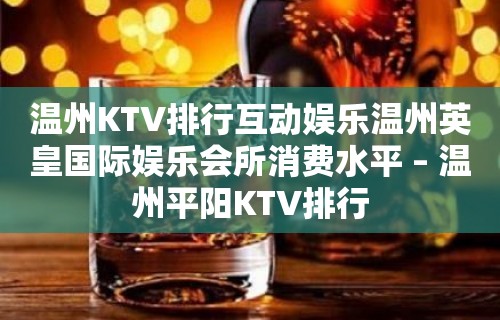 温州KTV排行互动娱乐温州英皇国际娱乐会所消费水平 – 温州平阳KTV排行