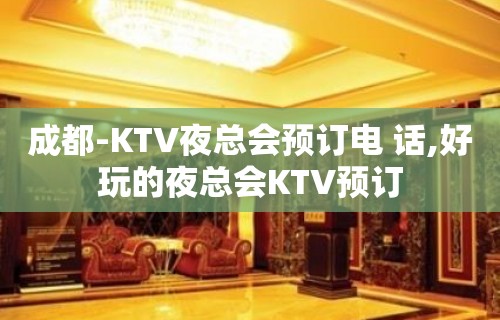 成都-KTV夜总会预订电 话,好玩的夜总会KTV预订