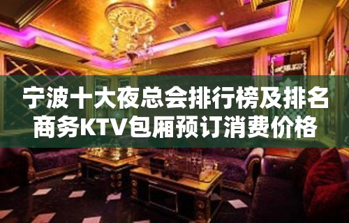 宁波十大夜总会排行榜及排名商务KTV包厢预订消费价格