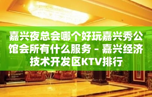 嘉兴夜总会哪个好玩嘉兴秀公馆会所有什么服务 – 嘉兴经济技术开发区KTV排行