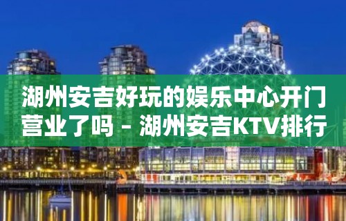 湖州安吉好玩的娱乐中心开门营业了吗 – 湖州安吉KTV排行