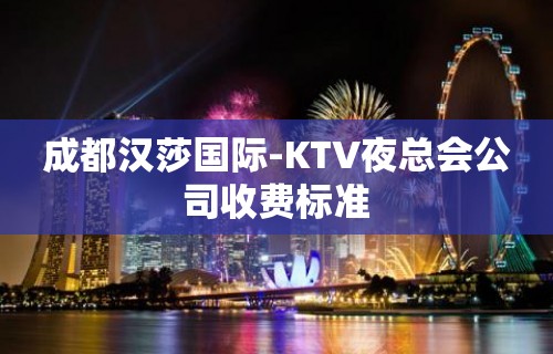 成都汉莎国际-KTV夜总会公司收费标准