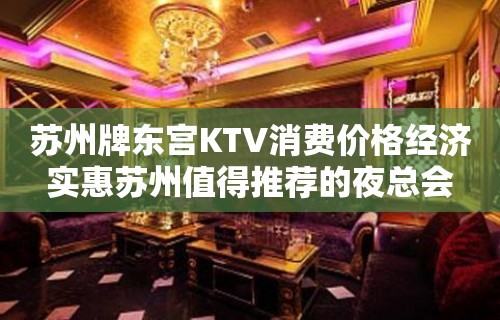 苏州牌东宫KTV消费价格经济实惠苏州值得推荐的夜总会